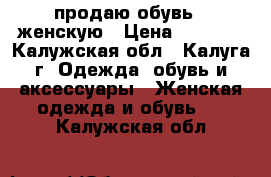 продаю обувь ; женскую › Цена ­ 1 000 - Калужская обл., Калуга г. Одежда, обувь и аксессуары » Женская одежда и обувь   . Калужская обл.